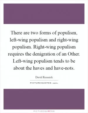There are two forms of populism, left-wing populism and right-wing populism. Right-wing populism requires the denigration of an Other. Left-wing populism tends to be about the haves and have-nots Picture Quote #1
