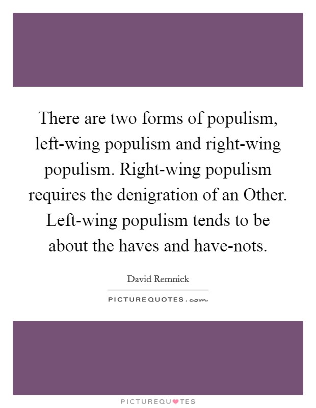 There are two forms of populism, left-wing populism and right-wing populism. Right-wing populism requires the denigration of an Other. Left-wing populism tends to be about the haves and have-nots. Picture Quote #1