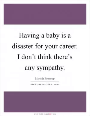 Having a baby is a disaster for your career. I don’t think there’s any sympathy Picture Quote #1