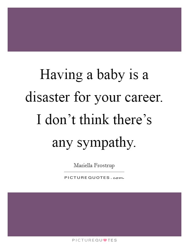 Having a baby is a disaster for your career. I don't think there's any sympathy. Picture Quote #1