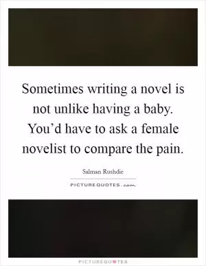 Sometimes writing a novel is not unlike having a baby. You’d have to ask a female novelist to compare the pain Picture Quote #1