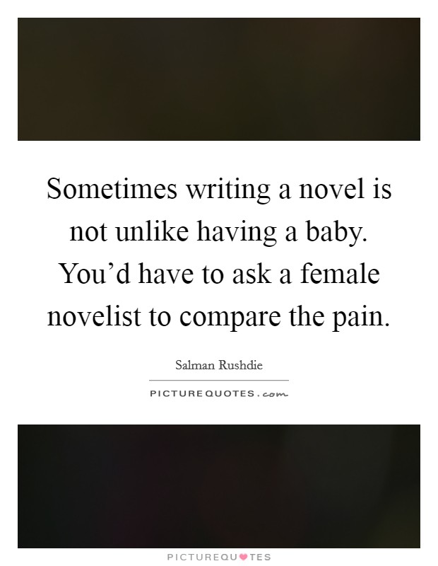 Sometimes writing a novel is not unlike having a baby. You'd have to ask a female novelist to compare the pain. Picture Quote #1