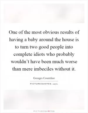 One of the most obvious results of having a baby around the house is to turn two good people into complete idiots who probably wouldn’t have been much worse than mere imbeciles without it Picture Quote #1