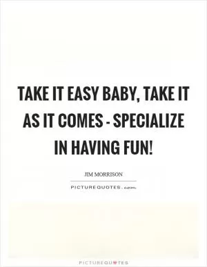 Take it easy baby, take it as it comes - specialize in having fun! Picture Quote #1