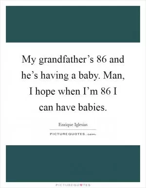 My grandfather’s 86 and he’s having a baby. Man, I hope when I’m 86 I can have babies Picture Quote #1