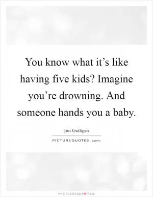 You know what it’s like having five kids? Imagine you’re drowning. And someone hands you a baby Picture Quote #1