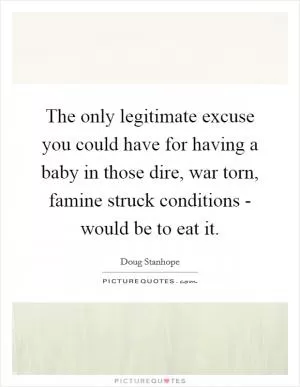 The only legitimate excuse you could have for having a baby in those dire, war torn, famine struck conditions - would be to eat it Picture Quote #1
