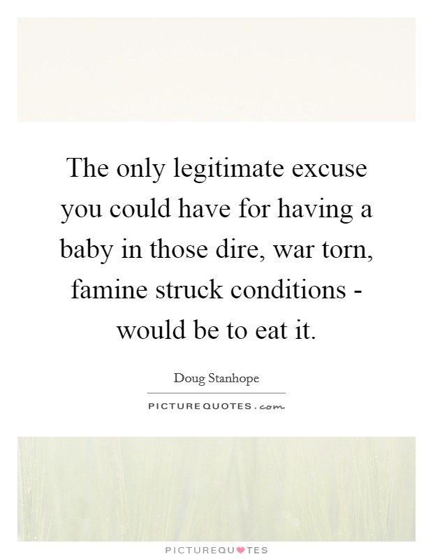 The only legitimate excuse you could have for having a baby in those dire, war torn, famine struck conditions - would be to eat it. Picture Quote #1