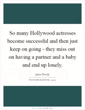 So many Hollywood actresses become successful and then just keep on going - they miss out on having a partner and a baby and end up lonely Picture Quote #1