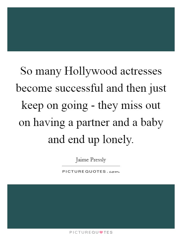 So many Hollywood actresses become successful and then just keep on going - they miss out on having a partner and a baby and end up lonely. Picture Quote #1