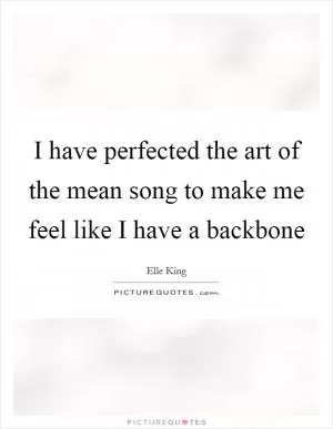 I have perfected the art of the mean song to make me feel like I have a backbone Picture Quote #1