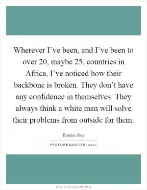 Wherever I’ve been, and I’ve been to over 20, maybe 25, countries in Africa, I’ve noticed how their backbone is broken. They don’t have any confidence in themselves. They always think a white man will solve their problems from outside for them Picture Quote #1