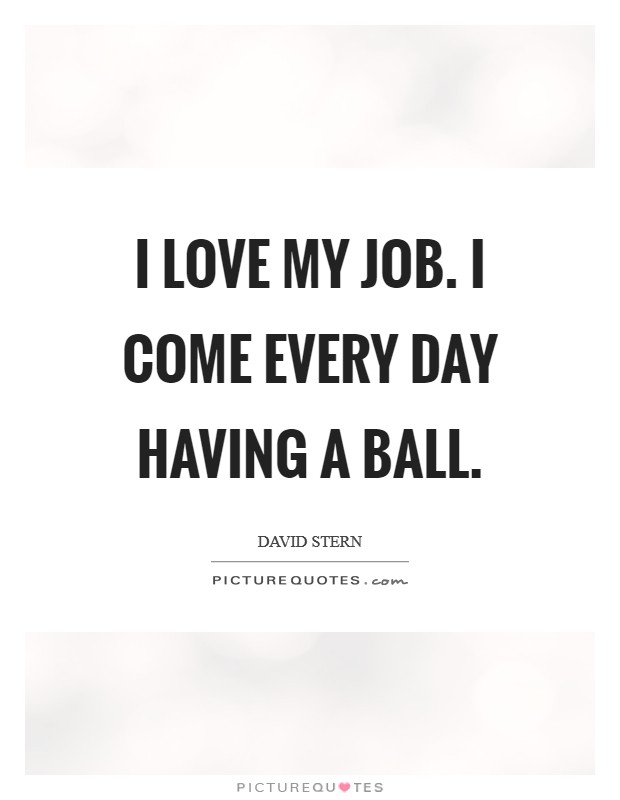 I love my job. I come every day having a ball. Picture Quote #1