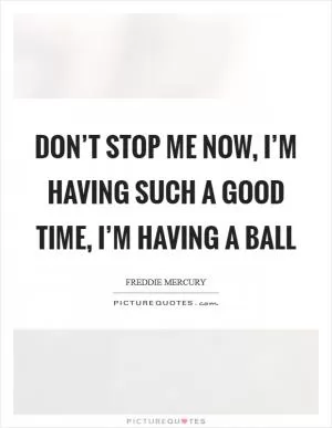 Don’t stop me now, I’m having such a good time, I’m having a ball Picture Quote #1