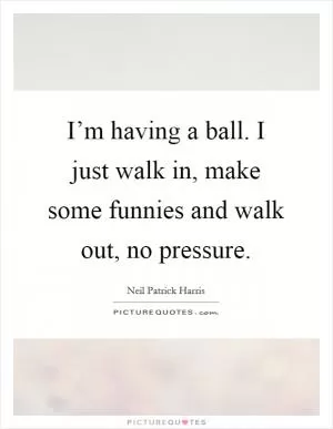 I’m having a ball. I just walk in, make some funnies and walk out, no pressure Picture Quote #1