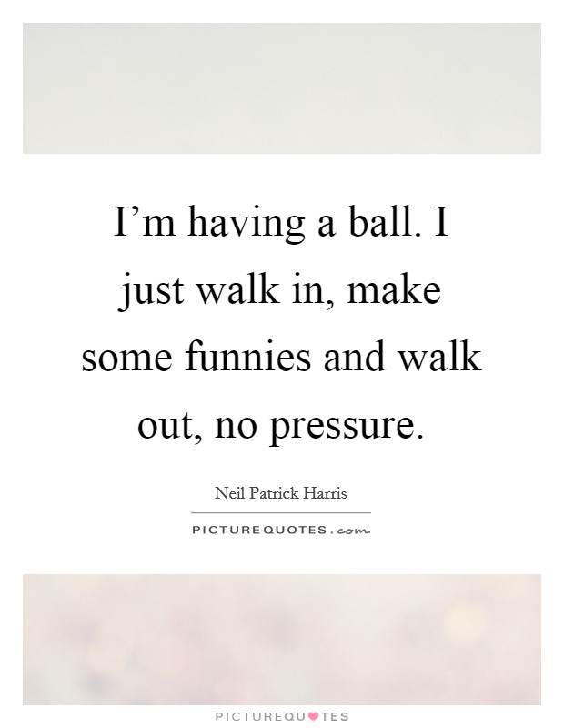 I'm having a ball. I just walk in, make some funnies and walk out, no pressure. Picture Quote #1