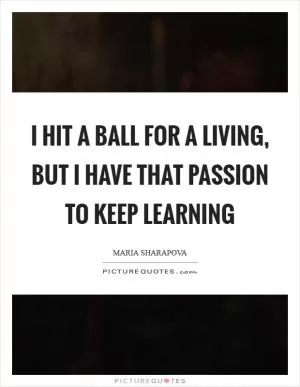 I hit a ball for a living, but I have that passion to keep learning Picture Quote #1