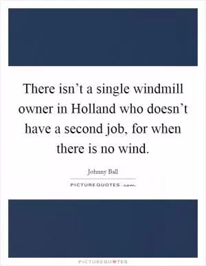 There isn’t a single windmill owner in Holland who doesn’t have a second job, for when there is no wind Picture Quote #1