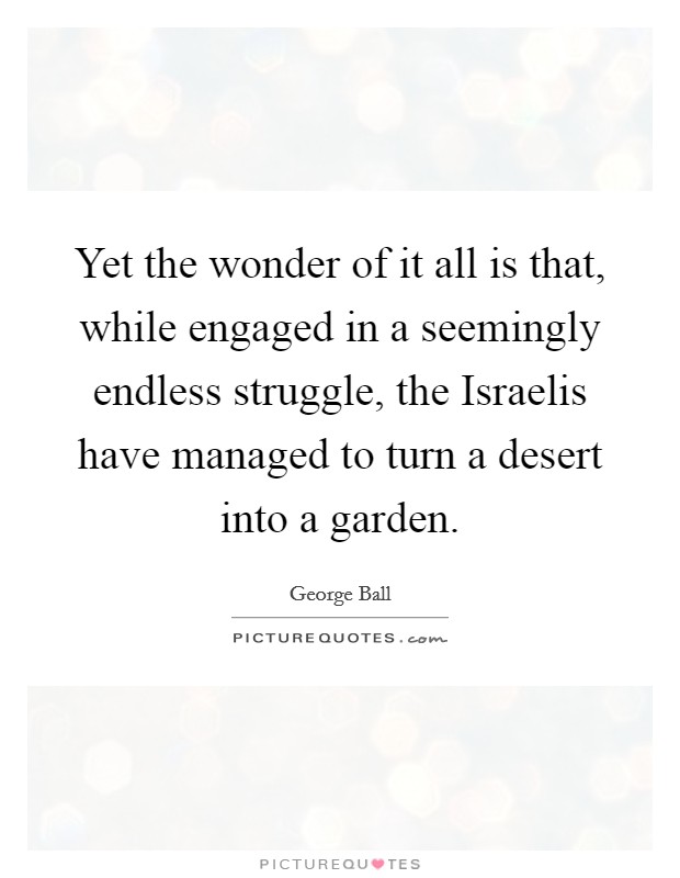 Yet the wonder of it all is that, while engaged in a seemingly endless struggle, the Israelis have managed to turn a desert into a garden. Picture Quote #1