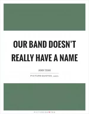 Our band doesn’t really have a name Picture Quote #1