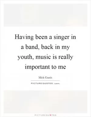 Having been a singer in a band, back in my youth, music is really important to me Picture Quote #1