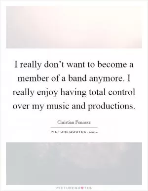 I really don’t want to become a member of a band anymore. I really enjoy having total control over my music and productions Picture Quote #1