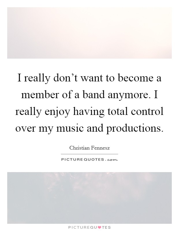 I really don't want to become a member of a band anymore. I really enjoy having total control over my music and productions. Picture Quote #1