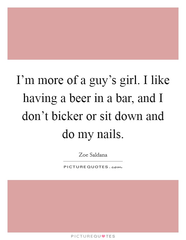 I'm more of a guy's girl. I like having a beer in a bar, and I don't bicker or sit down and do my nails. Picture Quote #1