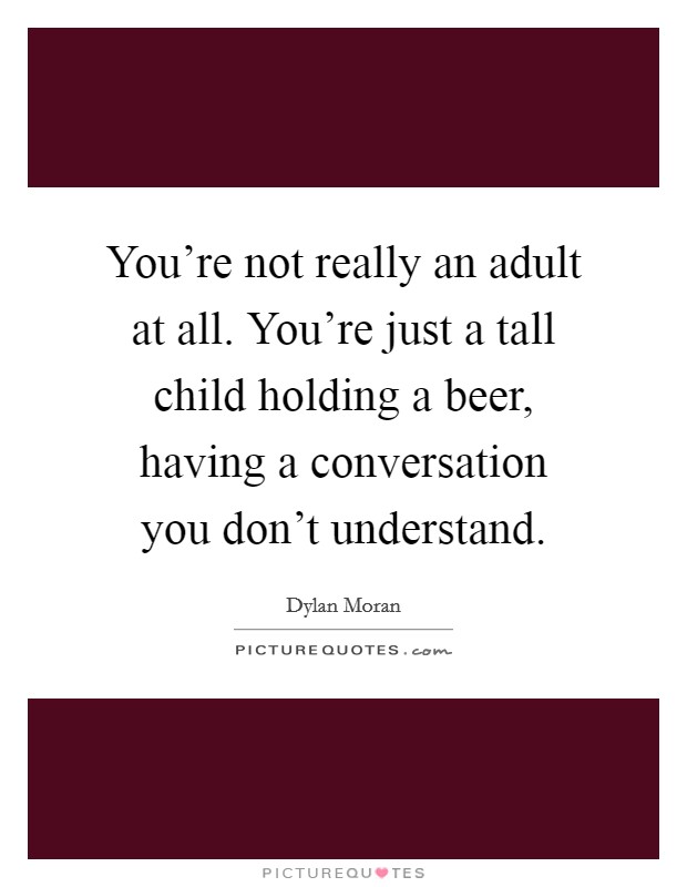 You're not really an adult at all. You're just a tall child holding a beer, having a conversation you don't understand. Picture Quote #1