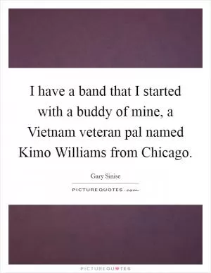 I have a band that I started with a buddy of mine, a Vietnam veteran pal named Kimo Williams from Chicago Picture Quote #1