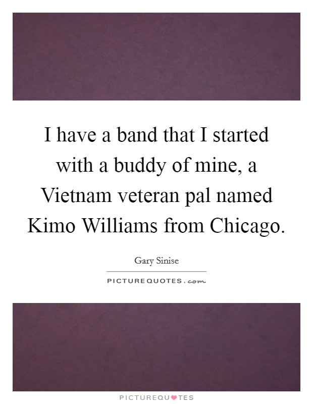 I have a band that I started with a buddy of mine, a Vietnam veteran pal named Kimo Williams from Chicago. Picture Quote #1