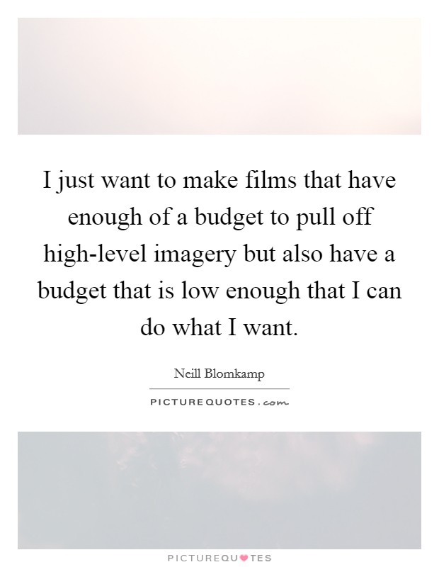 I just want to make films that have enough of a budget to pull off high-level imagery but also have a budget that is low enough that I can do what I want. Picture Quote #1