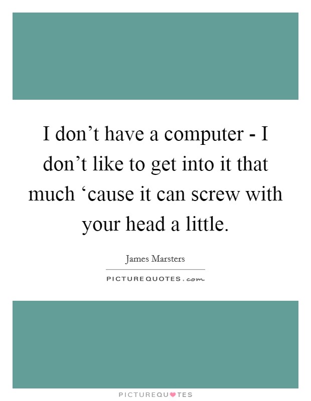 I don't have a computer - I don't like to get into it that much ‘cause it can screw with your head a little. Picture Quote #1