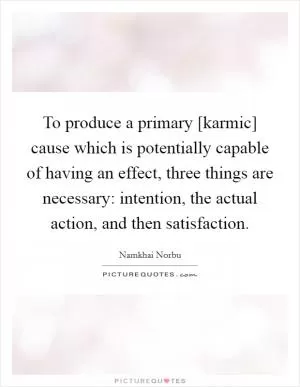 To produce a primary [karmic] cause which is potentially capable of having an effect, three things are necessary: intention, the actual action, and then satisfaction Picture Quote #1