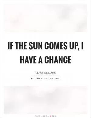 If the sun comes up, I have a chance Picture Quote #1