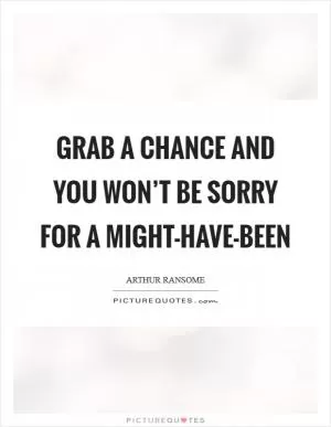 Grab a chance and you won’t be sorry for a might-have-been Picture Quote #1