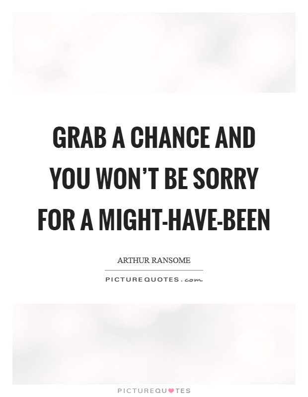 Grab a chance and you won't be sorry for a might-have-been Picture Quote #1