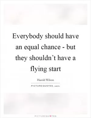 Everybody should have an equal chance - but they shouldn’t have a flying start Picture Quote #1