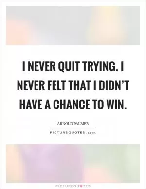 I never quit trying. I never felt that I didn’t have a chance to win Picture Quote #1