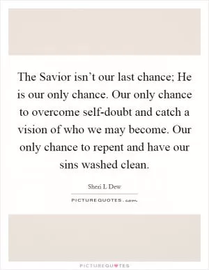The Savior isn’t our last chance; He is our only chance. Our only chance to overcome self-doubt and catch a vision of who we may become. Our only chance to repent and have our sins washed clean Picture Quote #1