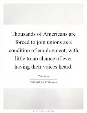 Thousands of Americans are forced to join unions as a condition of employment, with little to no chance of ever having their voices heard Picture Quote #1