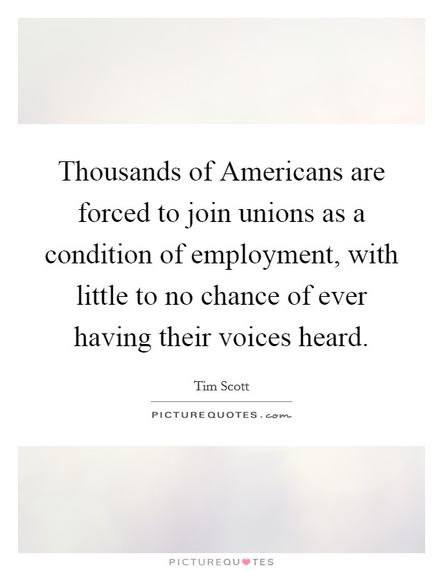 Thousands of Americans are forced to join unions as a condition of employment, with little to no chance of ever having their voices heard. Picture Quote #1