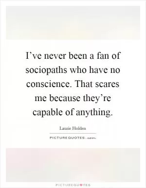 I’ve never been a fan of sociopaths who have no conscience. That scares me because they’re capable of anything Picture Quote #1