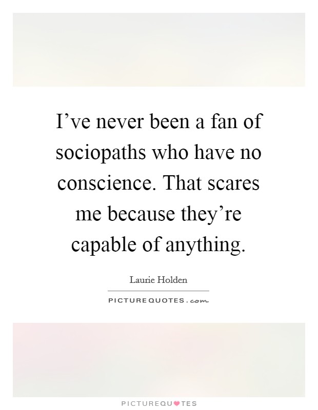I've never been a fan of sociopaths who have no conscience. That scares me because they're capable of anything. Picture Quote #1