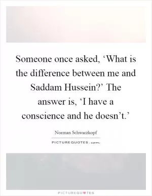 Someone once asked, ‘What is the difference between me and Saddam Hussein?’ The answer is, ‘I have a conscience and he doesn’t.’ Picture Quote #1