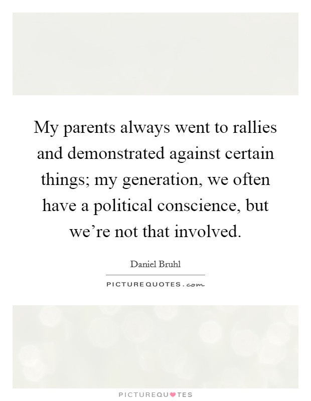 My parents always went to rallies and demonstrated against certain things; my generation, we often have a political conscience, but we're not that involved. Picture Quote #1