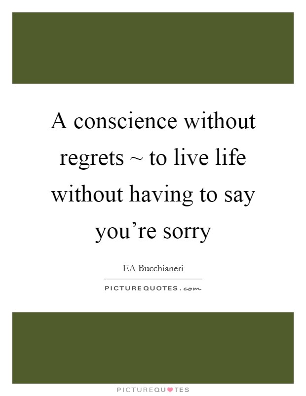 A conscience without regrets ~ to live life without having to say you're sorry Picture Quote #1