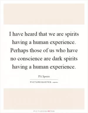 I have heard that we are spirits having a human experience. Perhaps those of us who have no conscience are dark spirits having a human experience Picture Quote #1
