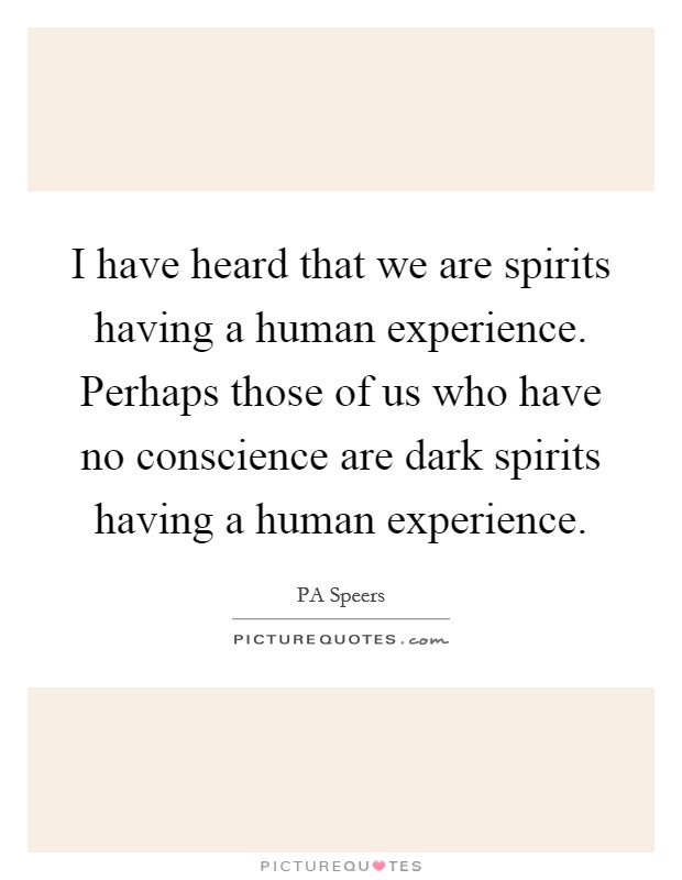 I have heard that we are spirits having a human experience. Perhaps those of us who have no conscience are dark spirits having a human experience. Picture Quote #1