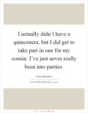 I actually didn’t have a quincenera, but I did get to take part in one for my cousin. I’ve just never really been into parties Picture Quote #1